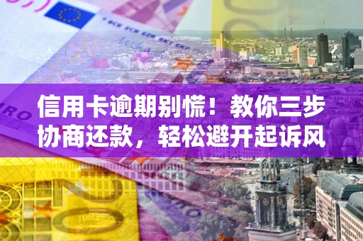 武汉信用卡逾期别慌！教你三步协商还款，轻松避开起诉风险